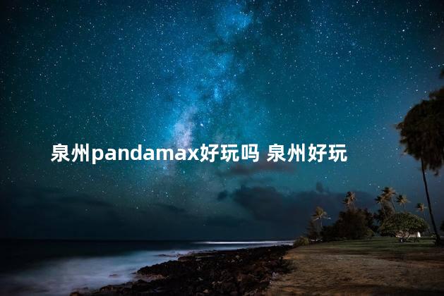 泉州pandamax好玩吗 泉州好玩的地方推荐